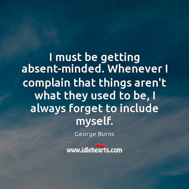I must be getting absent-minded. Whenever I complain that things aren’t what George Burns Picture Quote