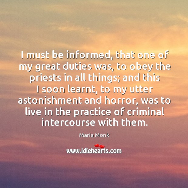 I must be informed, that one of my great duties was, to obey the priests in all things. Maria Monk Picture Quote