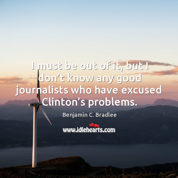 I must be out of it, but I don’t know any good journalists who have excused clinton’s problems. Benjamin C. Bradlee Picture Quote