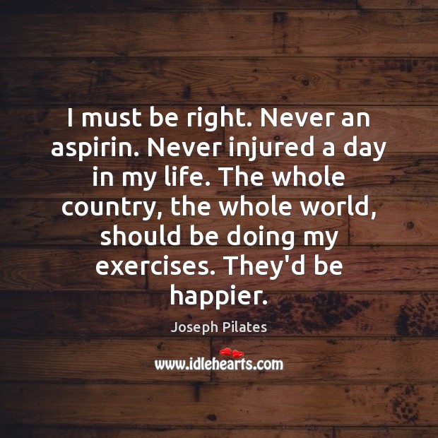 I must be right. Never an aspirin. Never injured a day in 