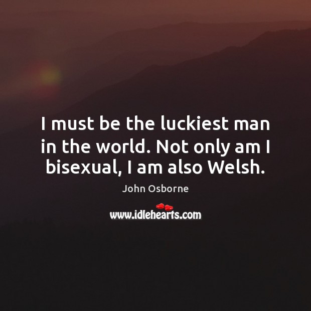 I must be the luckiest man in the world. Not only am I bisexual, I am also Welsh. John Osborne Picture Quote