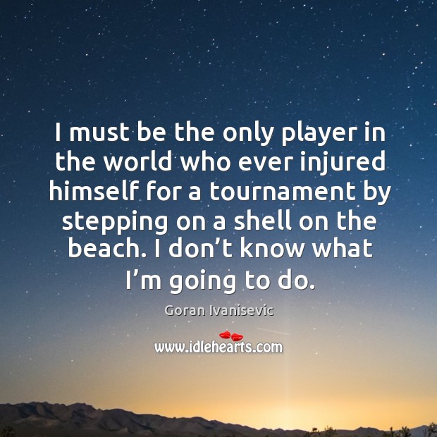 I must be the only player in the world who ever injured himself for a tournament by Goran Ivanisevic Picture Quote