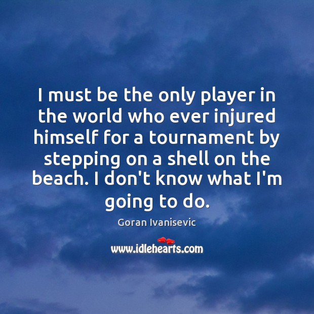 I must be the only player in the world who ever injured Goran Ivanisevic Picture Quote