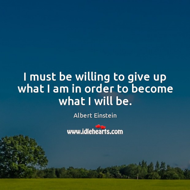 I must be willing to give up what I am in order to become what I will be. Image