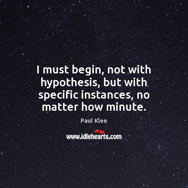 I must begin, not with hypothesis, but with specific instances, no matter how minute. Paul Klee Picture Quote