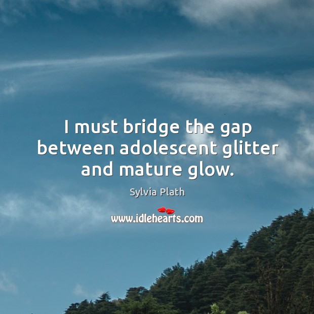 I must bridge the gap between adolescent glitter and mature glow. Sylvia Plath Picture Quote