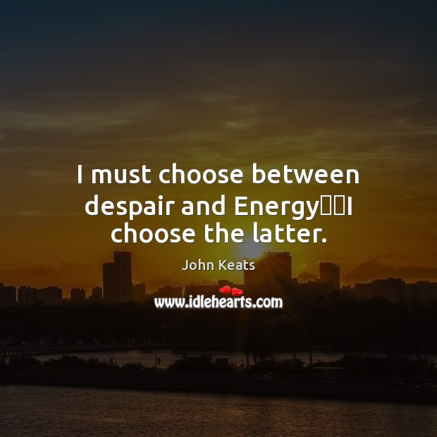 I must choose between despair and Energy──I choose the latter. John Keats Picture Quote