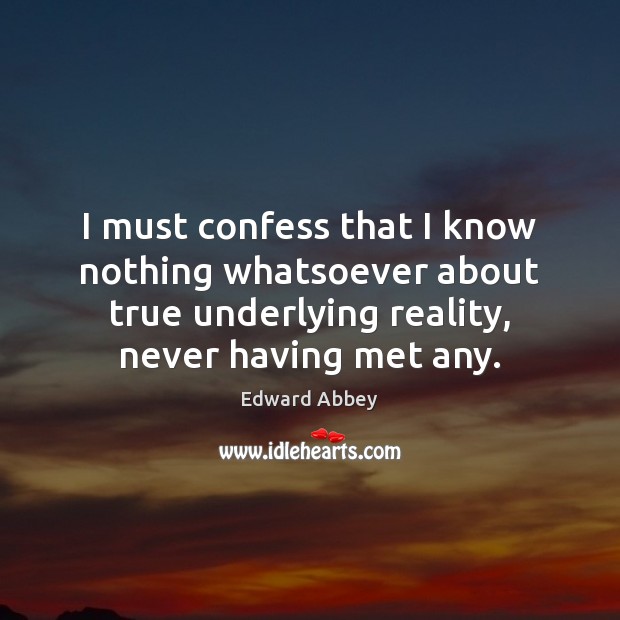 I must confess that I know nothing whatsoever about true underlying reality, Edward Abbey Picture Quote