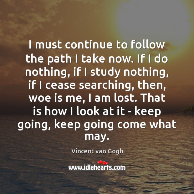 I must continue to follow the path I take now. If I Vincent van Gogh Picture Quote