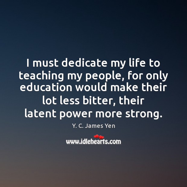 I must dedicate my life to teaching my people, for only education Y. C. James Yen Picture Quote