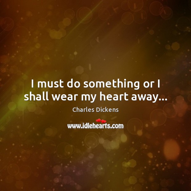 I must do something or I shall wear my heart away… Image
