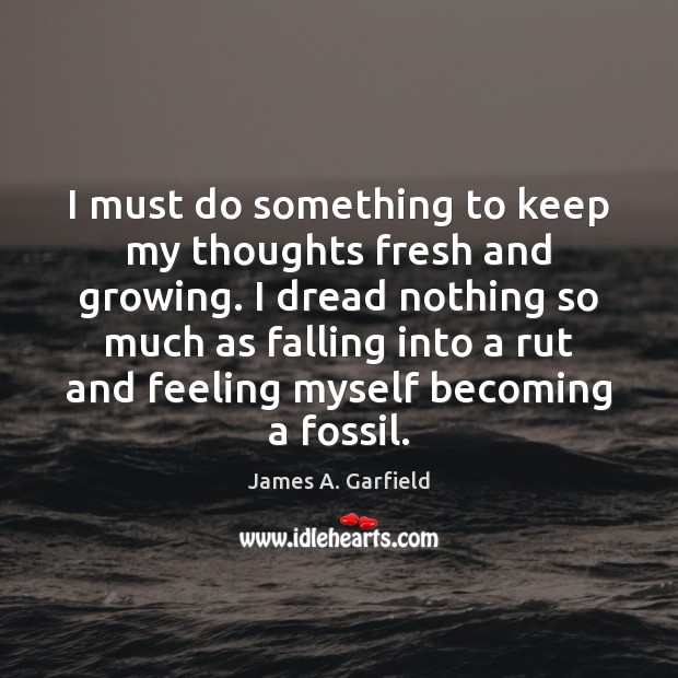 I must do something to keep my thoughts fresh and growing. I James A. Garfield Picture Quote