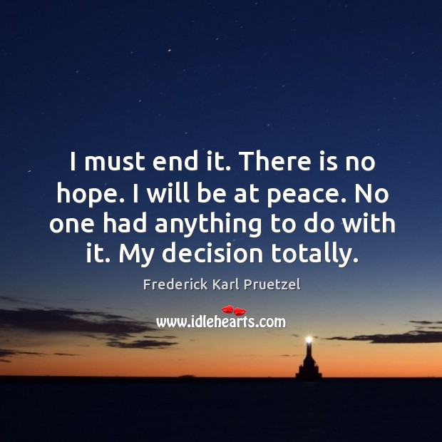 I must end it. There is no hope. I will be at peace. No one had anything to do with it. My decision totally. Frederick Karl Pruetzel Picture Quote