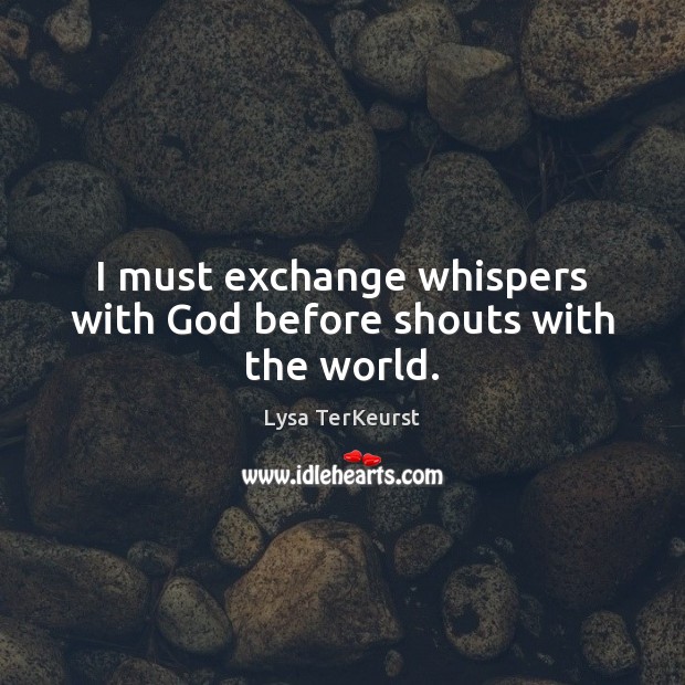 I must exchange whispers with God before shouts with the world. Lysa TerKeurst Picture Quote