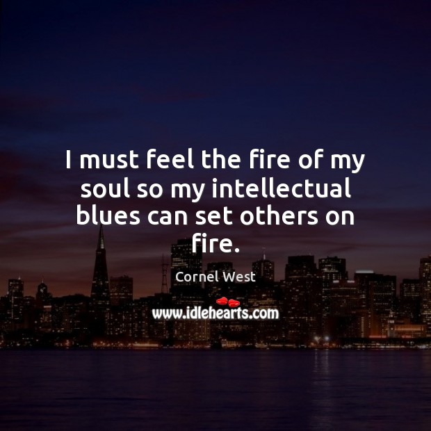 I must feel the fire of my soul so my intellectual blues can set others on fire. Cornel West Picture Quote