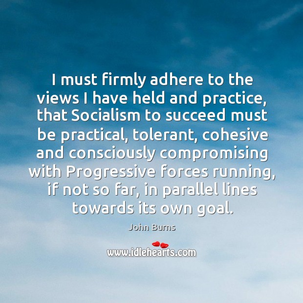 I must firmly adhere to the views I have held and practice, that socialism to succeed must be practical John Burns Picture Quote