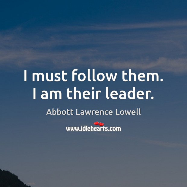 I must follow them. I am their leader. Abbott Lawrence Lowell Picture Quote