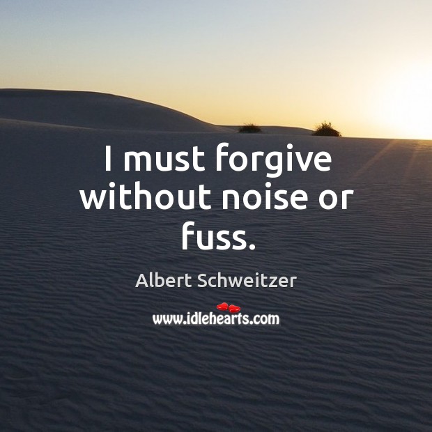 I must forgive without noise or fuss. Albert Schweitzer Picture Quote