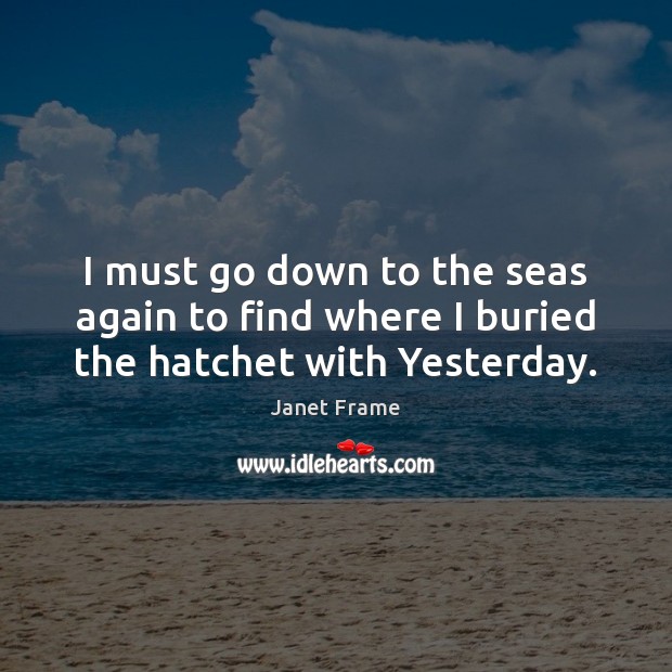 I must go down to the seas again to find where I buried the hatchet with Yesterday. Janet Frame Picture Quote