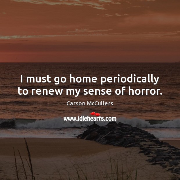 I must go home periodically to renew my sense of horror. Carson McCullers Picture Quote