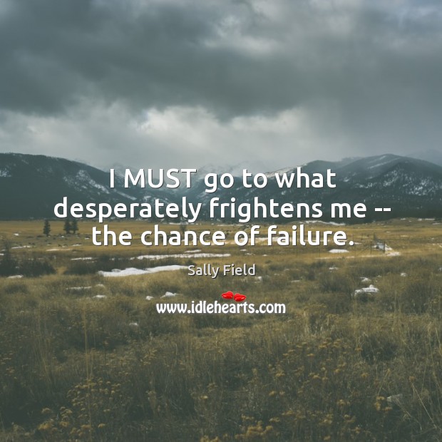I MUST go to what desperately frightens me — the chance of failure. Sally Field Picture Quote