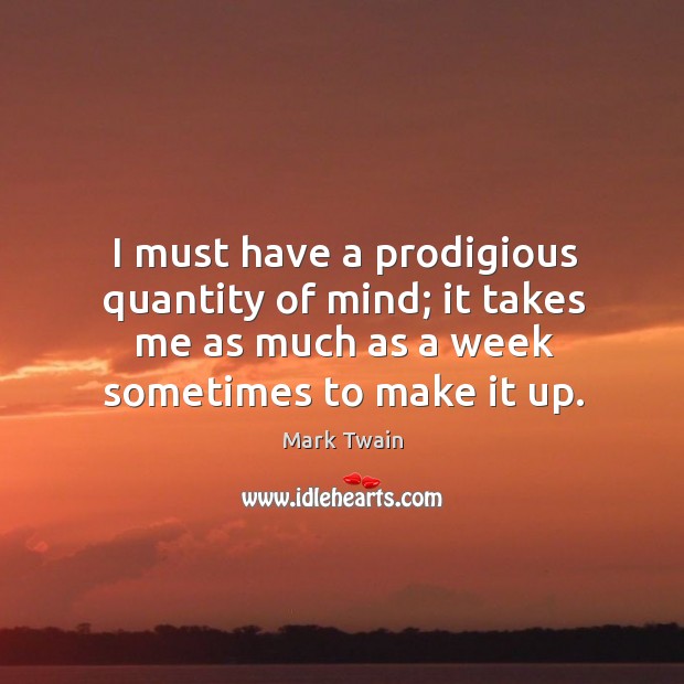 I must have a prodigious quantity of mind; it takes me as much as a week sometimes to make it up. Image