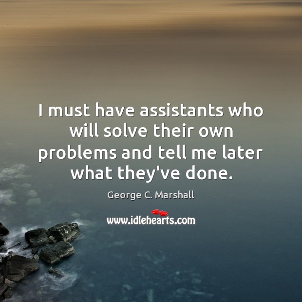 I must have assistants who will solve their own problems and tell George C. Marshall Picture Quote