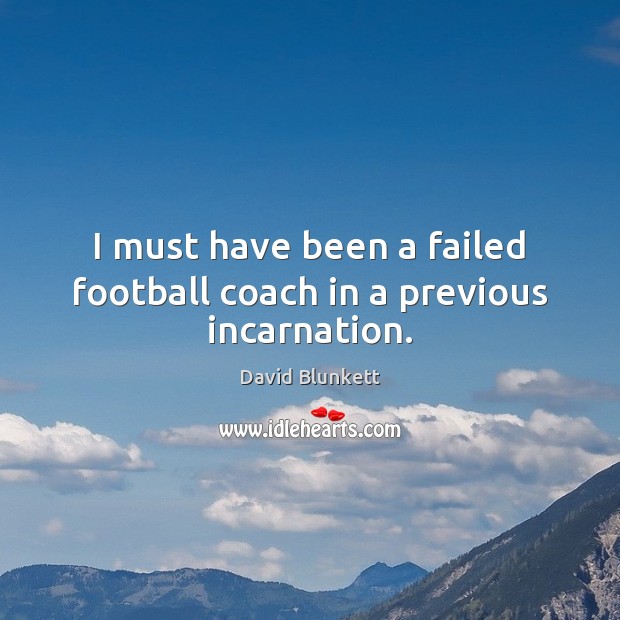 I must have been a failed football coach in a previous incarnation. David Blunkett Picture Quote