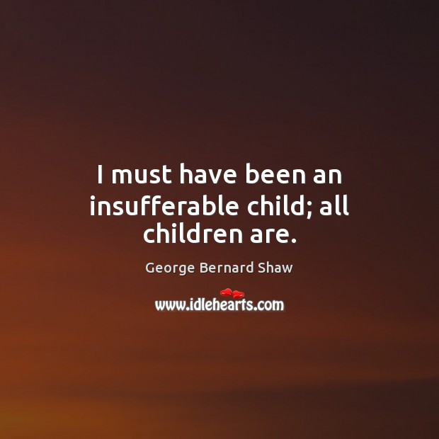 I must have been an insufferable child; all children are. George Bernard Shaw Picture Quote