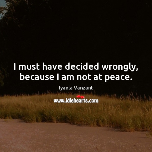 I must have decided wrongly, because I am not at peace. Iyanla Vanzant Picture Quote