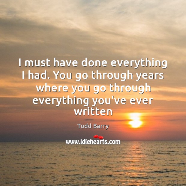 I must have done everything I had. You go through years where Todd Barry Picture Quote