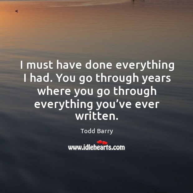 I must have done everything I had. You go through years where you go through everything you’ve ever written. Todd Barry Picture Quote