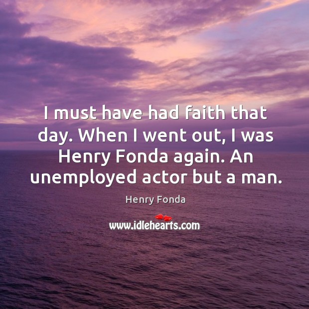 I must have had faith that day. When I went out, I was henry fonda again. An unemployed actor but a man. Henry Fonda Picture Quote