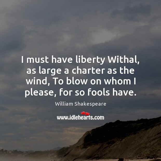 I must have liberty Withal, as large a charter as the wind, William Shakespeare Picture Quote