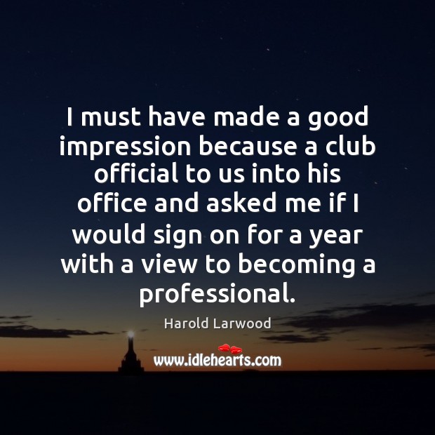 I must have made a good impression because a club official to Harold Larwood Picture Quote
