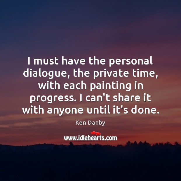 I must have the personal dialogue, the private time, with each painting Ken Danby Picture Quote