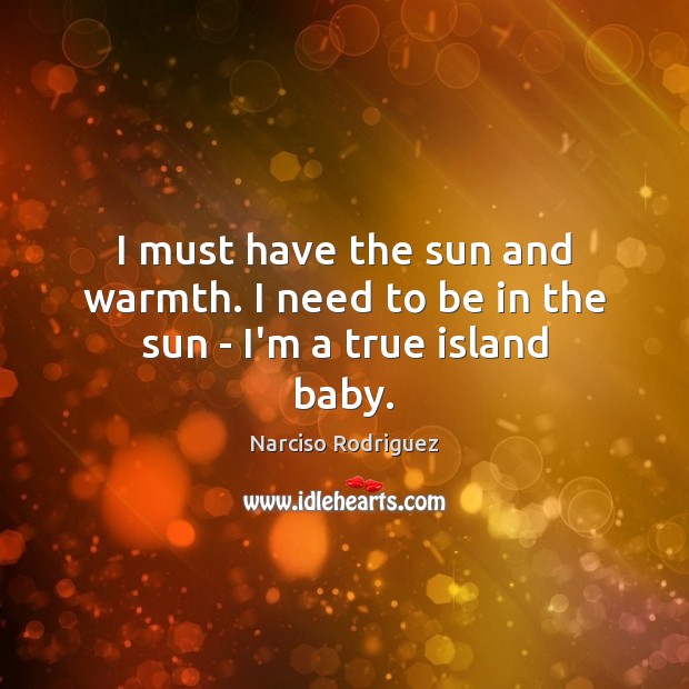 I must have the sun and warmth. I need to be in the sun – I’m a true island baby. 
