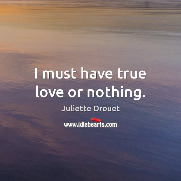 I must have true love or nothing. Juliette Drouet Picture Quote