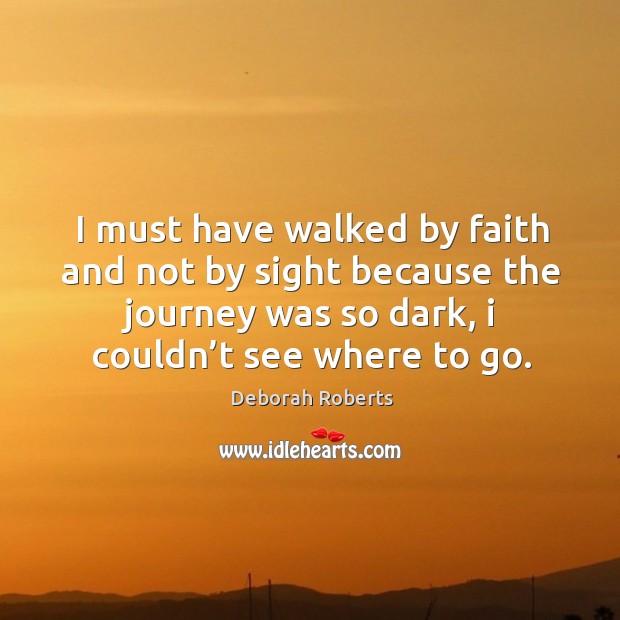 I must have walked by faith and not by sight because the journey was so dark, I couldn’t see where to go. Deborah Roberts Picture Quote