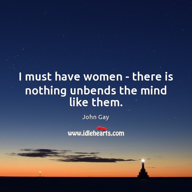 I must have women – there is nothing unbends the mind like them. John Gay Picture Quote