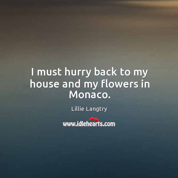 I must hurry back to my house and my flowers in monaco. Lillie Langtry Picture Quote