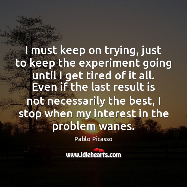 I must keep on trying, just to keep the experiment going until Pablo Picasso Picture Quote