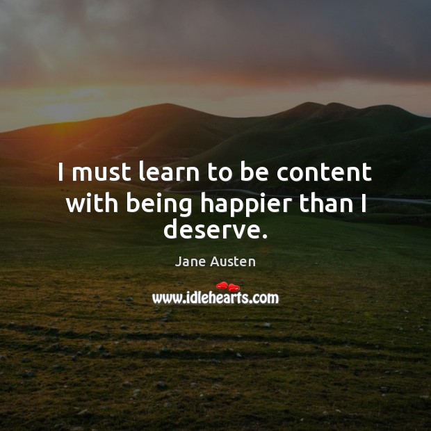 I must learn to be content with being happier than I deserve. Jane Austen Picture Quote