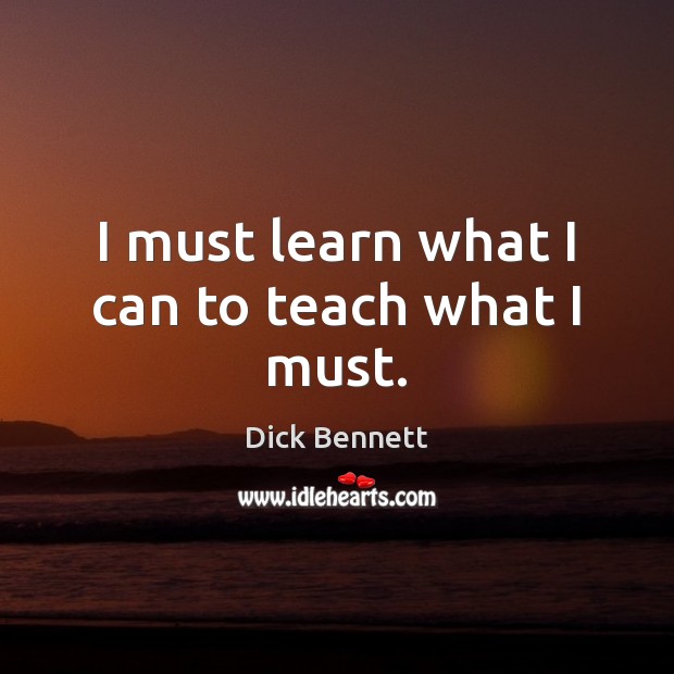I must learn what I can to teach what I must. Dick Bennett Picture Quote