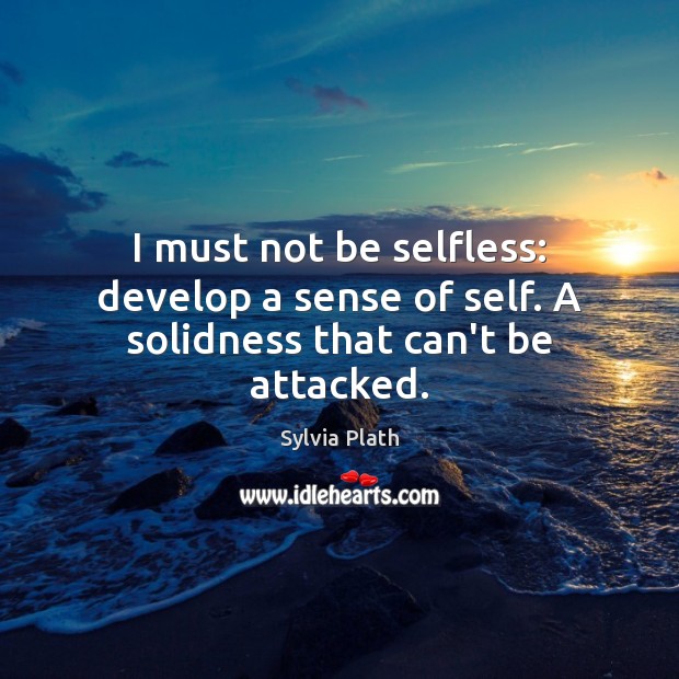 I must not be selfless: develop a sense of self. A solidness that can’t be attacked. Sylvia Plath Picture Quote