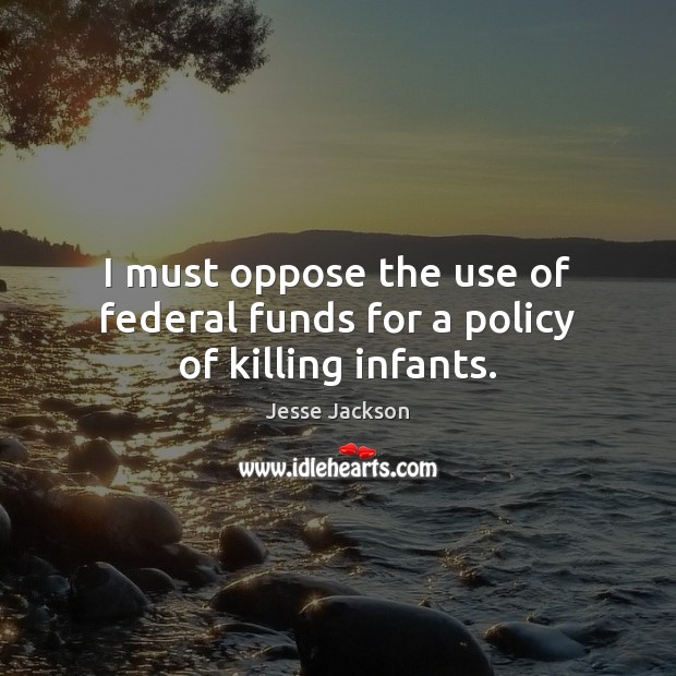 I must oppose the use of federal funds for a policy of killing infants. Jesse Jackson Picture Quote