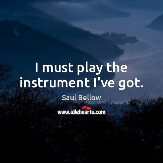 I must play the instrument I’ve got. Saul Bellow Picture Quote