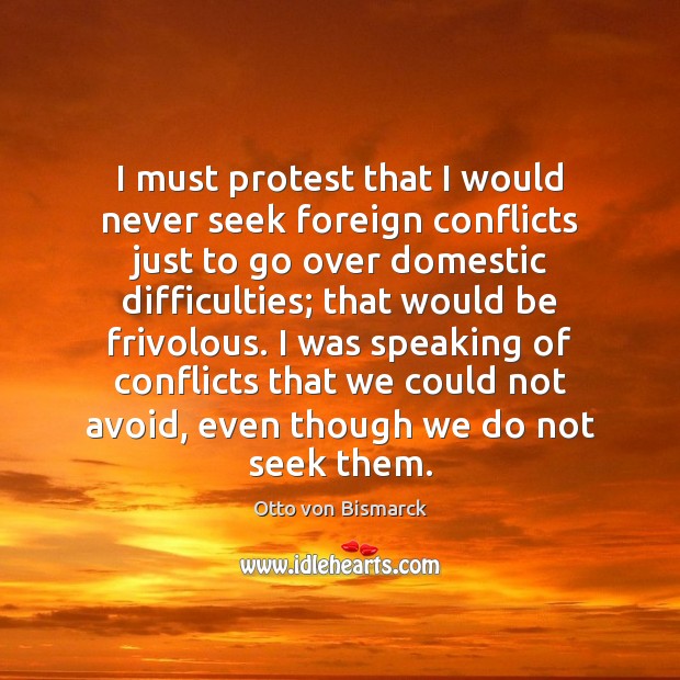 I must protest that I would never seek foreign conflicts just to Otto von Bismarck Picture Quote