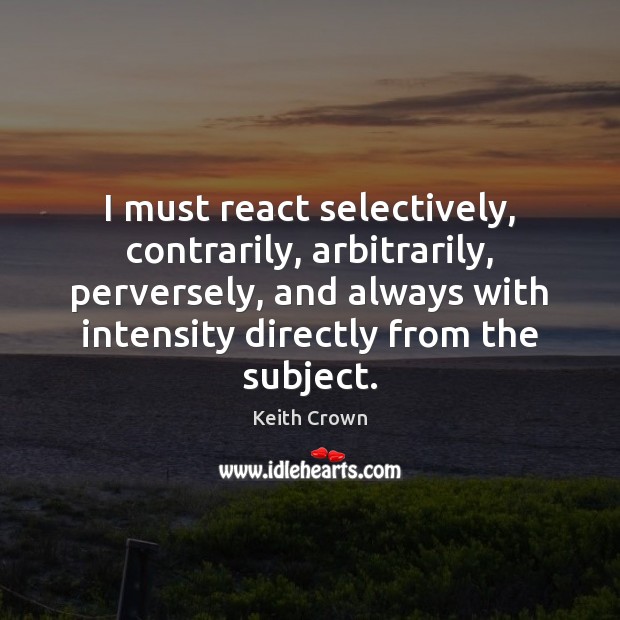I must react selectively, contrarily, arbitrarily, perversely, and always with intensity directly Image