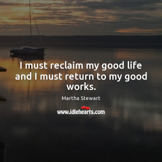 I must reclaim my good life and I must return to my good works. Martha Stewart Picture Quote